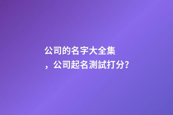 公司的名字大全集，公司起名測試打分？-第1張-公司起名-玄機派